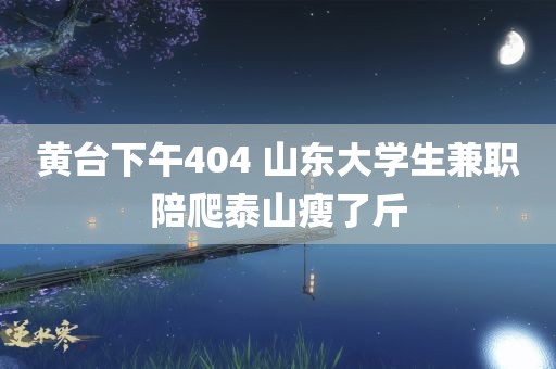 黄台下午404 山东大学生兼职陪爬泰山瘦了斤