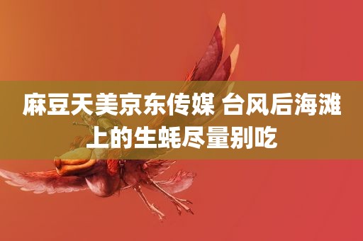 麻豆天美京东传媒 台风后海滩上的生蚝尽量别吃