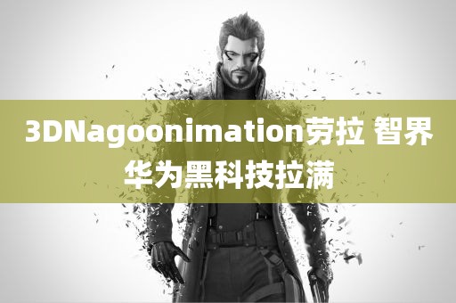 3DNagoonimation劳拉 智界华为黑科技拉满