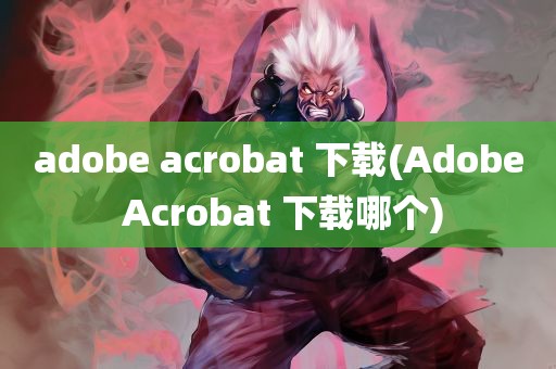 adobe acrobat 下载(Adobe Acrobat 下载哪个)