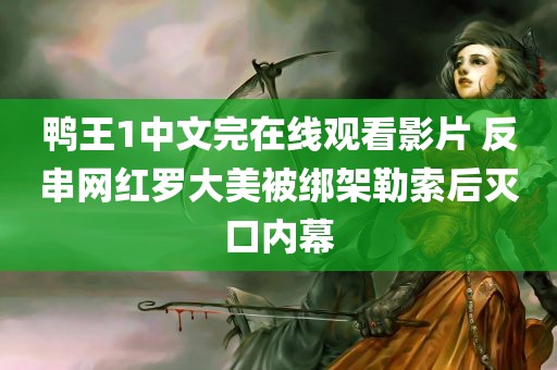 鸭王1中文完在线观看影片 反串网红罗大美被绑架勒索后灭口内幕