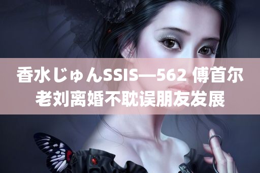 香水じゅんSSIS—562 傅首尔老刘离婚不耽误朋友发展