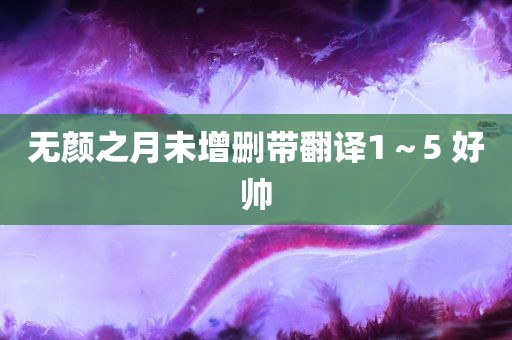 无颜之月未增删带翻译1～5 好帅