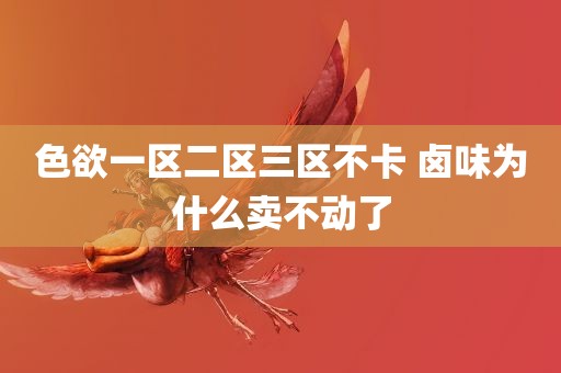 色欲一区二区三区不卡 卤味为什么卖不动了