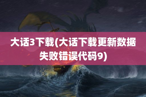 大话3下载(大话下载更新数据失败错误代码9)