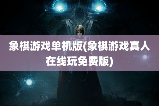 象棋游戏单机版(象棋游戏真人在线玩免费版)