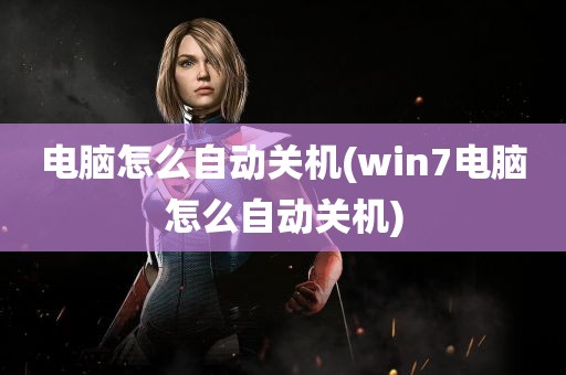 电脑怎么自动关机(win7电脑怎么自动关机)