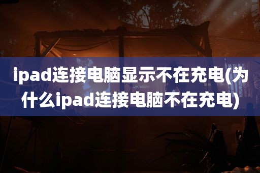 ipad连接电脑显示不在充电(为什么ipad连接电脑不在充电)