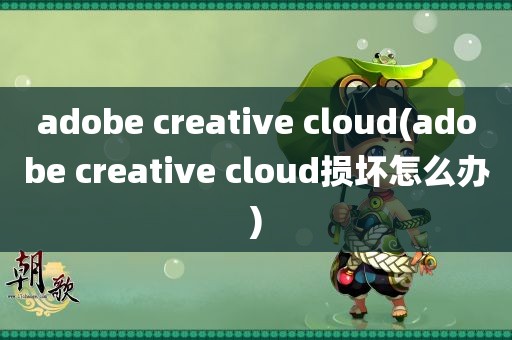 adobe creative cloud(adobe creative cloud损坏怎么办)