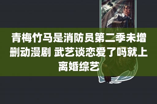 青梅竹马是消防员第二季未增删动漫剧 武艺谈恋爱了吗就上离婚综艺