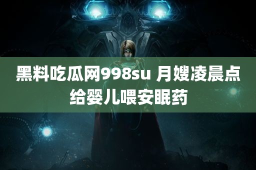 黑料吃瓜网998su 月嫂凌晨点给婴儿喂安眠药