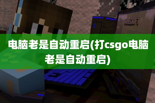 电脑老是自动重启(打csgo电脑老是自动重启)