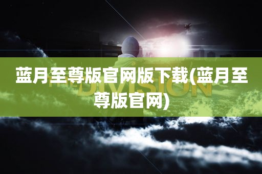 蓝月至尊版官网版下载(蓝月至尊版官网)