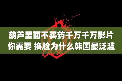 葫芦里面不买药千万千万影片你需要 换脸为什么韩国最泛滥