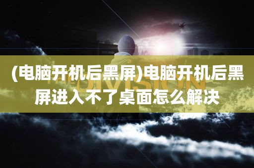 (电脑开机后黑屏)电脑开机后黑屏进入不了桌面怎么解决