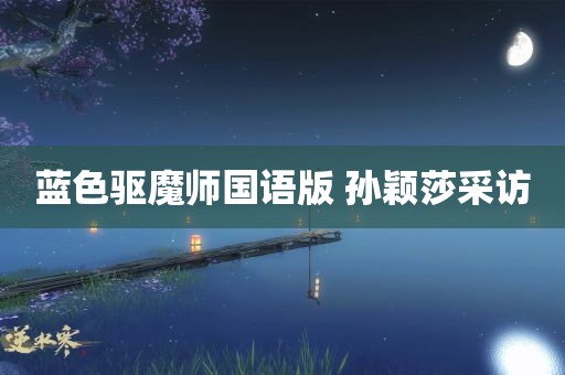 蓝色驱魔师国语版 孙颖莎采访