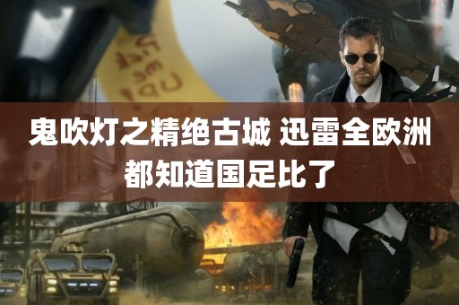 鬼吹灯之精绝古城 迅雷全欧洲都知道国足比了