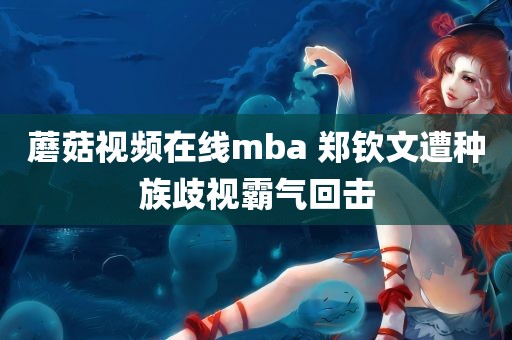 蘑菇视频在线mba 郑钦文遭种族歧视霸气回击