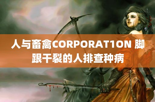 人与畜禽CORPORAT1ON 脚跟干裂的人排查种病