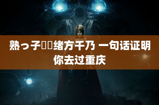 熟っ子倶楽绪方千乃 一句话证明你去过重庆