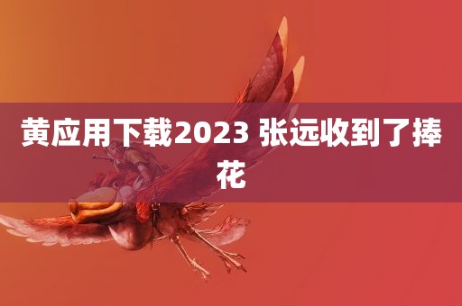 黄应用下载2023 张远收到了捧花