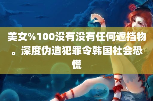 美女%100没有没有任何遮挡物。深度伪造犯罪令韩国社会恐慌