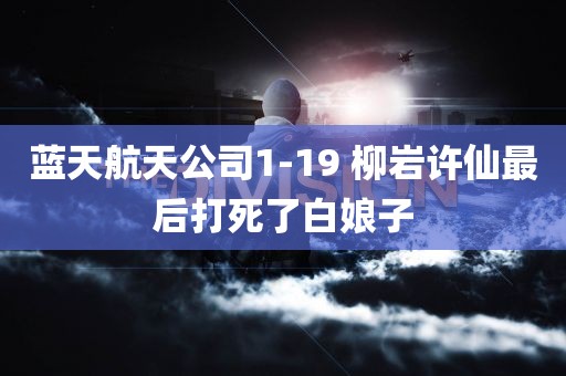 蓝天航天公司1-19 柳岩许仙最后打死了白娘子