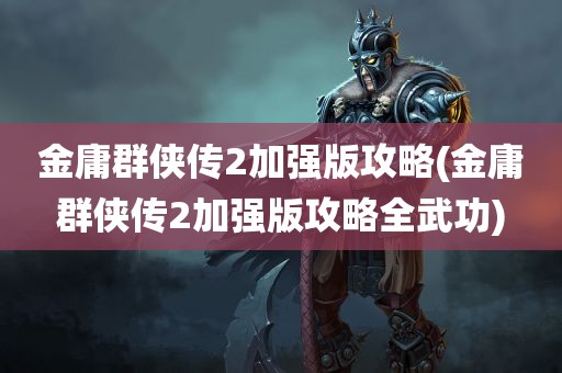 金庸群侠传2加强版攻略(金庸群侠传2加强版攻略全武功)