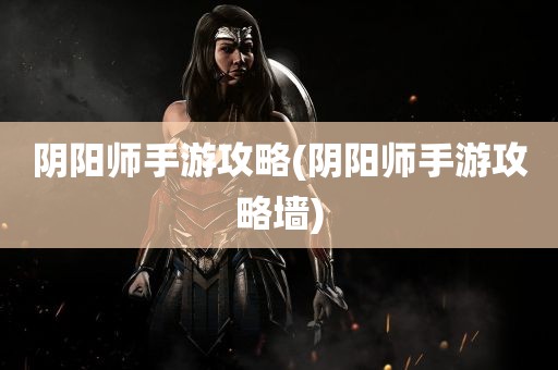 阴阳师手游攻略(阴阳师手游攻略墙)