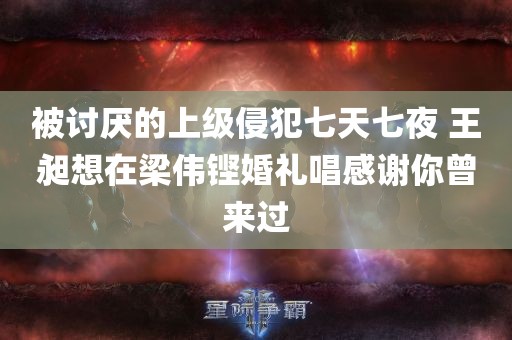 被讨厌的上级侵犯七天七夜 王昶想在梁伟铿婚礼唱感谢你曾来过