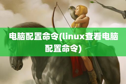 电脑配置命令(linux查看电脑配置命令)