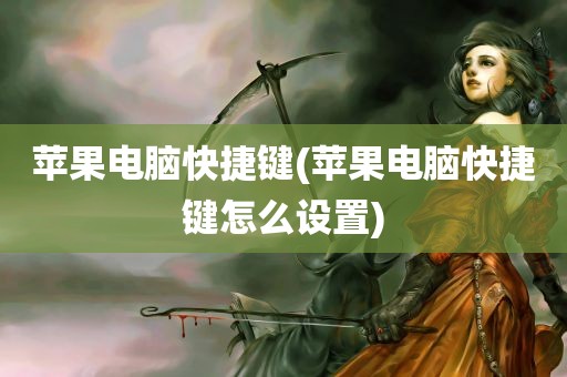 苹果电脑快捷键(苹果电脑快捷键怎么设置)