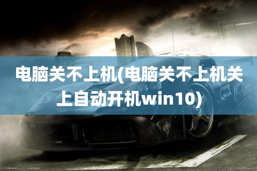 电脑关不上机(电脑关不上机关上自动开机win10)