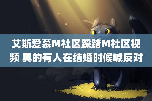 艾斯爱慕M社区踩踏M社区视频 真的有人在结婚时候喊反对