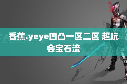 香蕉.yeye凹凸一区二区 超玩会宝石流