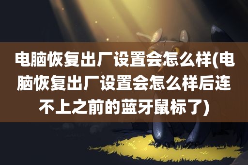 电脑恢复出厂设置会怎么样(电脑恢复出厂设置会怎么样后连不上之前的蓝牙鼠标了)