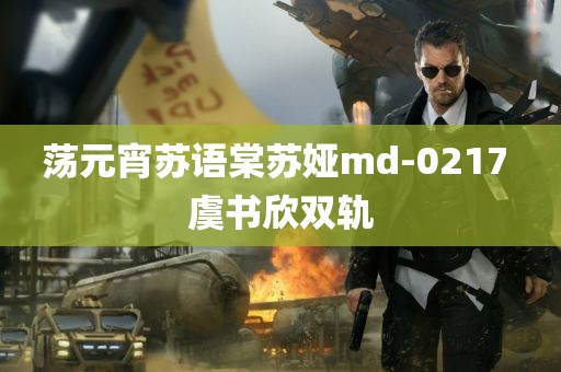 荡元宵苏语棠苏娅md-0217 虞书欣双轨