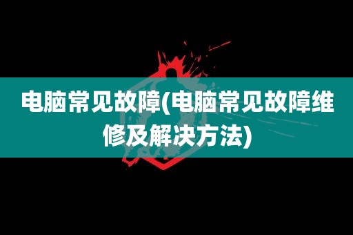 电脑常见故障(电脑常见故障维修及解决方法)