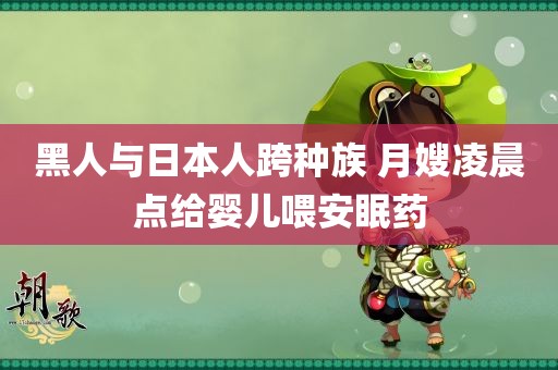 黑人与日本人跨种族 月嫂凌晨点给婴儿喂安眠药