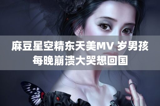 麻豆星空精东天美MV 岁男孩每晚崩溃大哭想回国