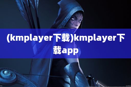 (kmplayer下载)kmplayer下载app