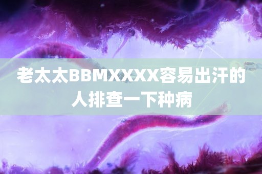 老太太BBMXXXX容易出汗的人排查一下种病