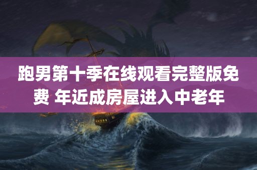 跑男第十季在线观看完整版免费 年近成房屋进入中老年