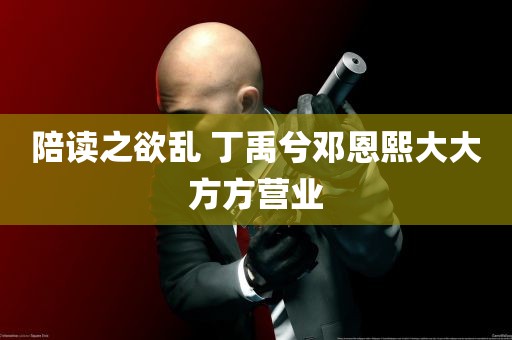 陪读之欲乱 丁禹兮邓恩熙大大方方营业