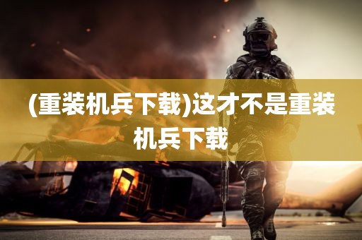 (重装机兵下载)这才不是重装机兵下载