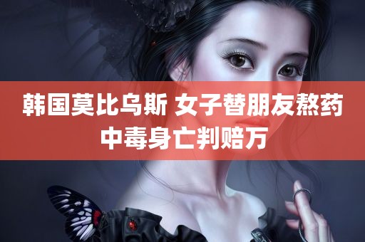 韩国莫比乌斯 女子替朋友熬药中毒身亡判赔万