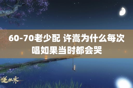 60-70老少配 许嵩为什么每次唱如果当时都会哭