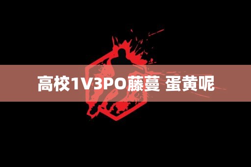 高校1V3PO藤蔓 蛋黄呢