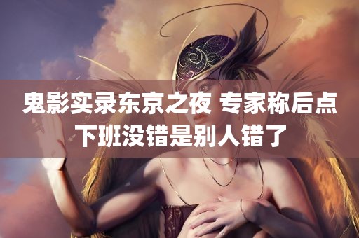 鬼影实录东京之夜 专家称后点下班没错是别人错了