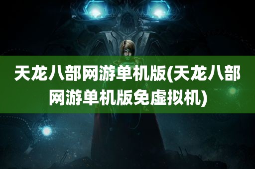 天龙八部网游单机版(天龙八部网游单机版免虚拟机)